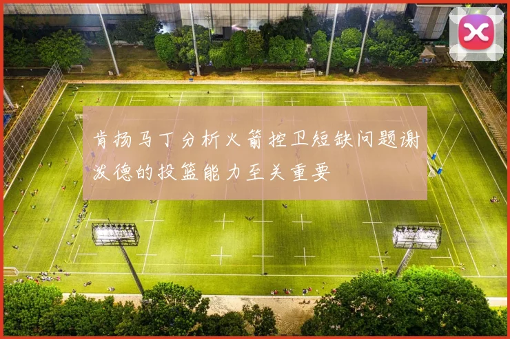肯扬马丁分析火箭控卫短缺问题谢泼德的投篮能力至关重要