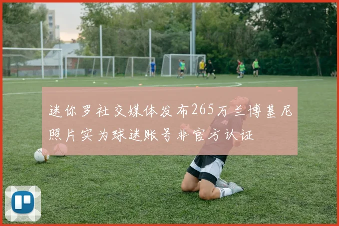 迷你罗社交媒体发布265万兰博基尼照片实为球迷账号非官方认证