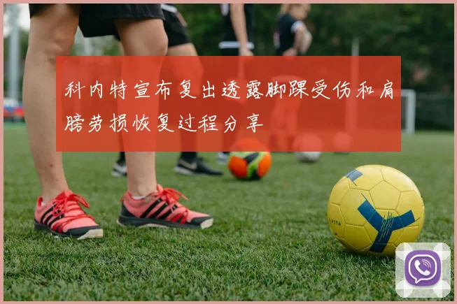 科内特宣布复出透露脚踝受伤和肩膀劳损恢复过程分享