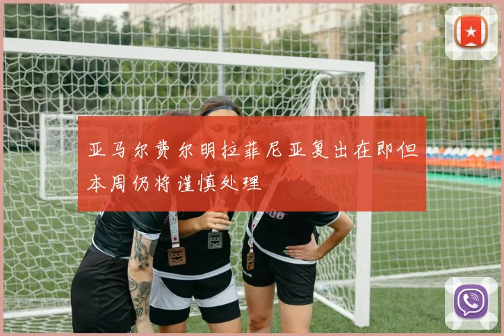 亚马尔费尔明拉菲尼亚复出在即但本周仍将谨慎处理