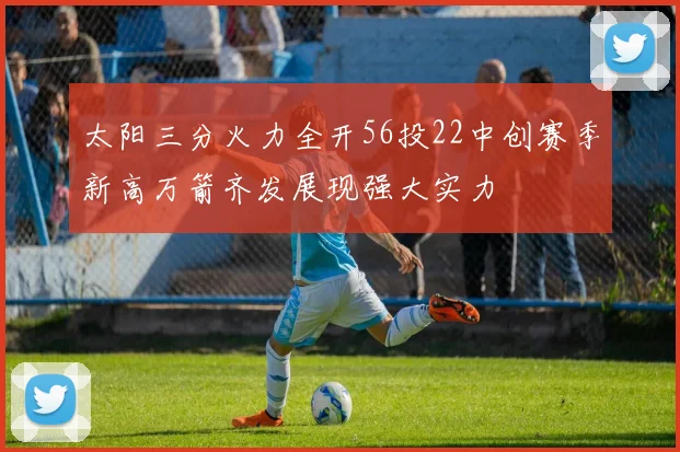 太阳三分火力全开56投22中创赛季新高万箭齐发展现强大实力