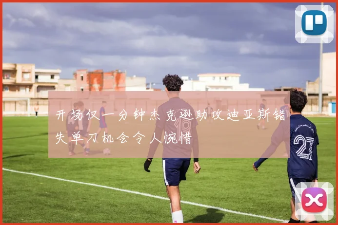 开场仅一分钟杰克逊助攻迪亚斯错失单刀机会令人惋惜