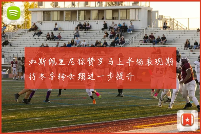 加斯佩里尼称赞罗马上半场表现期待冬季转会期进一步提升