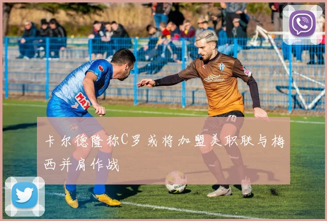 卡尔德隆称C罗或将加盟美职联与梅西并肩作战