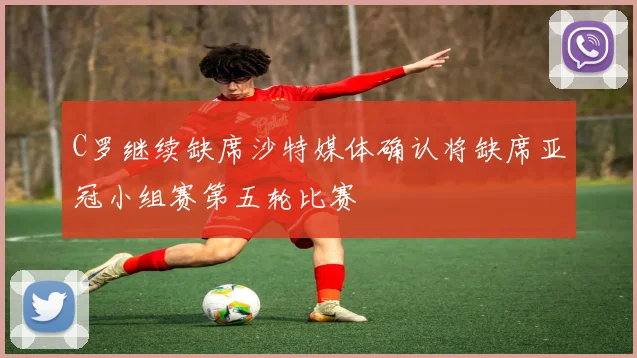 C罗继续缺席沙特媒体确认将缺席亚冠小组赛第五轮比赛
