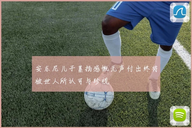 安东尼儿子基扬感慨无声付出终将被世人所认可与珍视