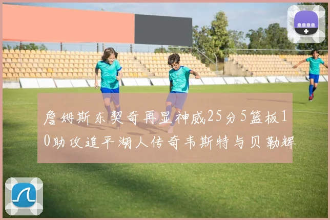 詹姆斯东契奇再显神威25分5篮板10助攻追平湖人传奇韦斯特与贝勒辉煌成就