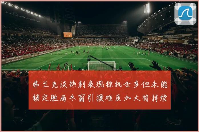 弗兰克谈热刺表现称机会多但未能锁定胜局冬窗引援难度加大将持续关注