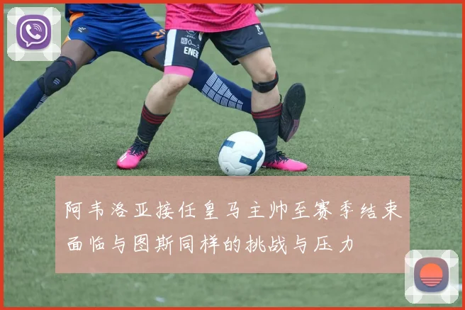 阿韦洛亚接任皇马主帅至赛季结束面临与图斯同样的挑战与压力