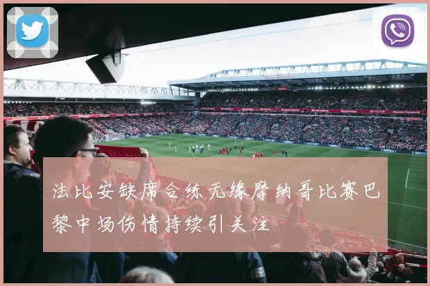 法比安缺席合练无缘摩纳哥比赛巴黎中场伤情持续引关注