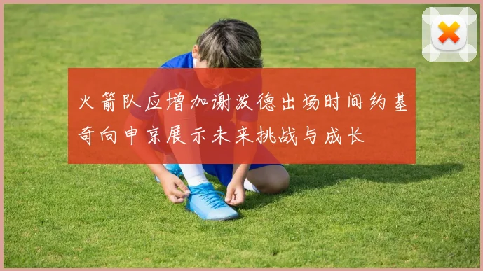 火箭队应增加谢泼德出场时间约基奇向申京展示未来挑战与成长