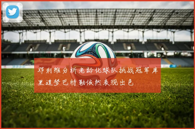 邓利维分析老龄化球队挑战冠军库里追梦巴特勒依然表现出色
