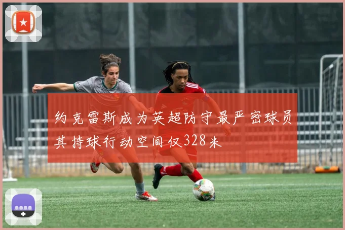 约克雷斯成为英超防守最严密球员其持球行动空间仅328米