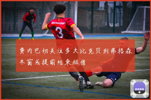 费内巴切关注多夫比克贝利弗格森冬窗或提前结束租借