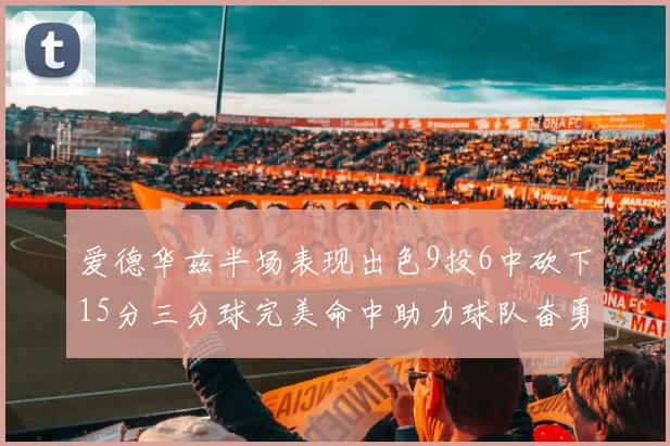 爱德华兹半场表现出色9投6中砍下15分三分球完美命中助力球队奋勇争先