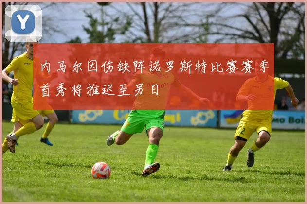 内马尔因伤缺阵诺罗斯特比赛赛季首秀将推迟至另日