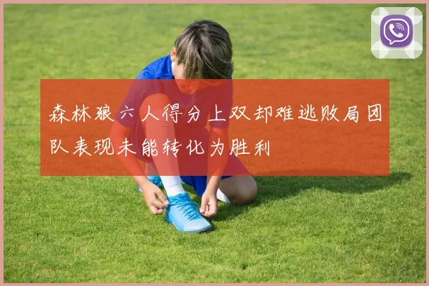 森林狼六人得分上双却难逃败局团队表现未能转化为胜利