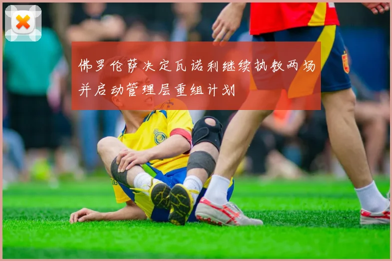 佛罗伦萨决定瓦诺利继续执教两场并启动管理层重组计划