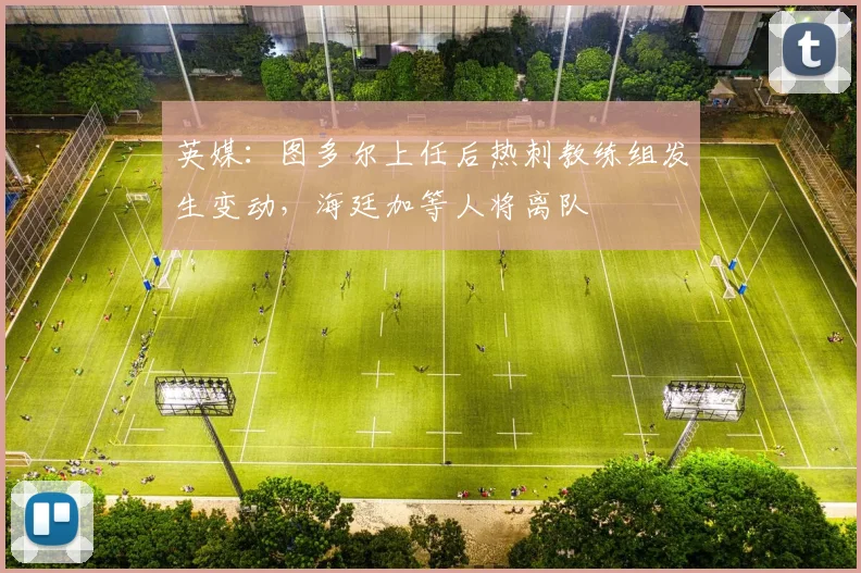 英媒：图多尔上任后热刺教练组发生变动，海廷加等人将离队