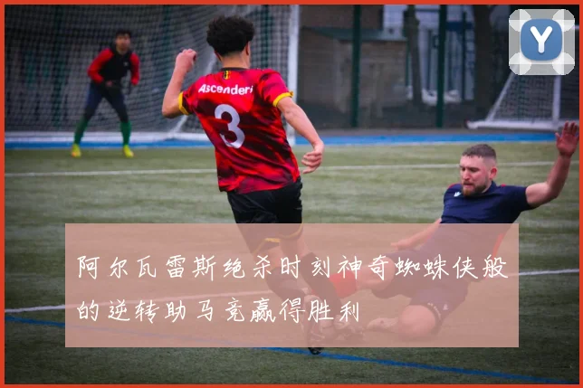 阿尔瓦雷斯绝杀时刻神奇蜘蛛侠般的逆转助马竞赢得胜利