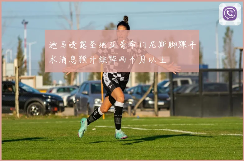 迪马透露圣地亚哥希门尼斯脚踝手术消息预计缺阵两个月以上