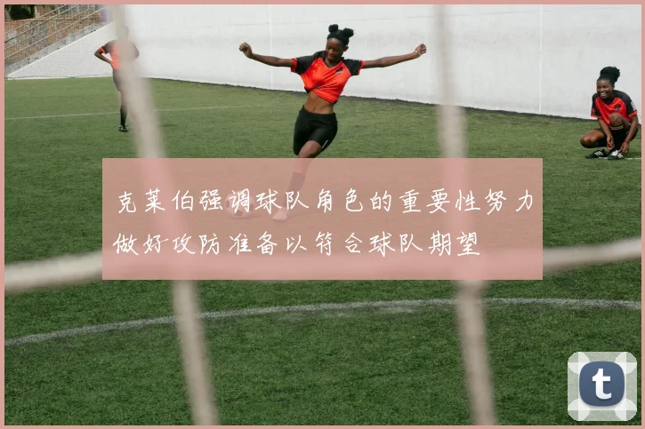 克莱伯强调球队角色的重要性努力做好攻防准备以符合球队期望