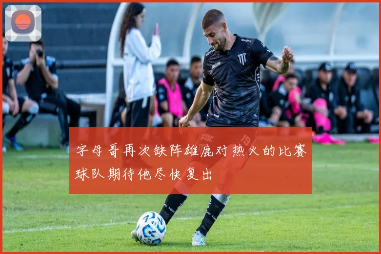 字母哥再次缺阵雄鹿对热火的比赛球队期待他尽快复出