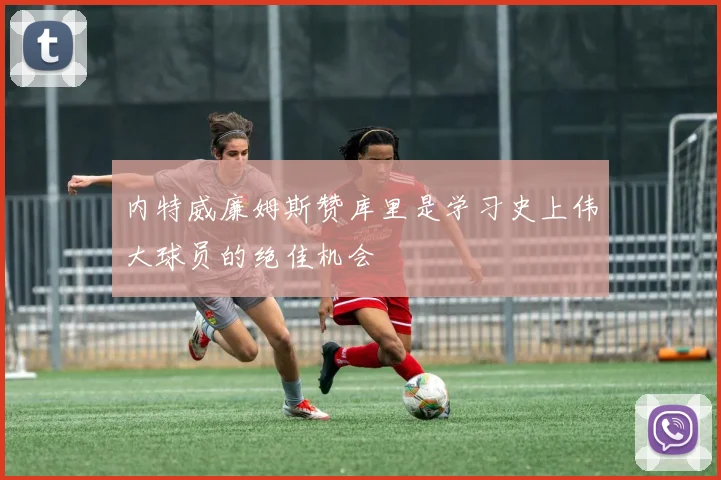 内特威廉姆斯赞库里是学习史上伟大球员的绝佳机会
