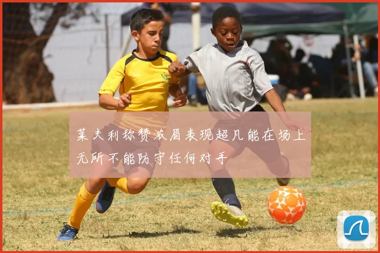 莱夫利称赞浓眉表现超凡能在场上无所不能防守任何对手