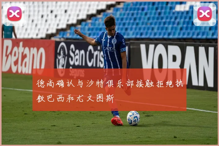 德尚确认与沙特俱乐部接触拒绝执教巴西和尤文图斯