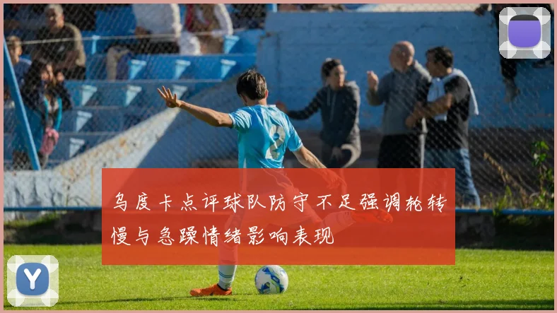 乌度卡点评球队防守不足强调轮转慢与急躁情绪影响表现