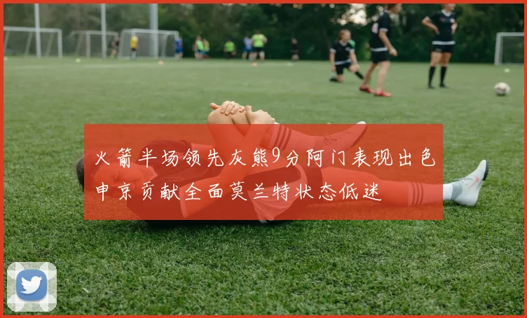 火箭半场领先灰熊9分阿门表现出色申京贡献全面莫兰特状态低迷