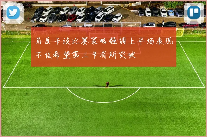 乌度卡谈比赛策略强调上半场表现不佳希望第三节有所突破